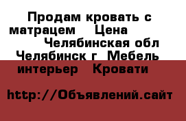 Продам кровать с матрацем  › Цена ­ 15000-18000 - Челябинская обл., Челябинск г. Мебель, интерьер » Кровати   